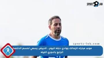 موعد مباراة الزمالك ووادي دجلة اليوم.. الأبيض يسعى لحسم الانتصار الرابع بالدوري الليلة